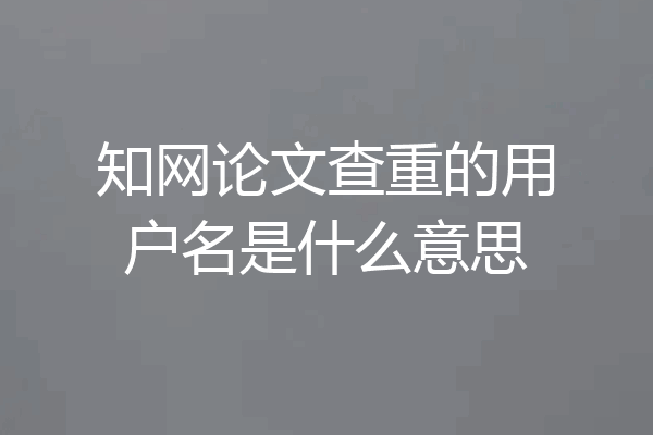 知网论文查重的用户名是什么意思