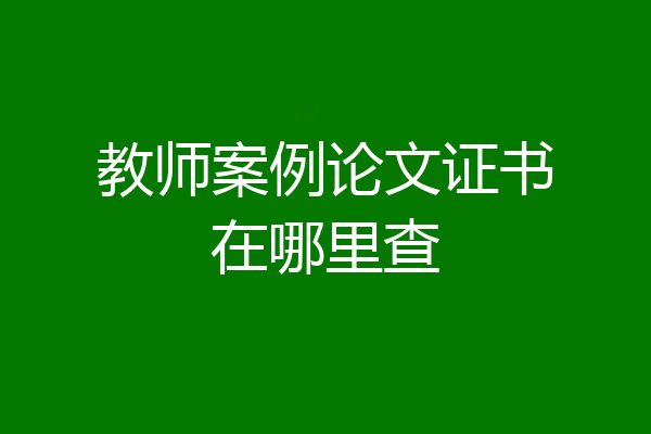 教师案例论文证书在哪里查