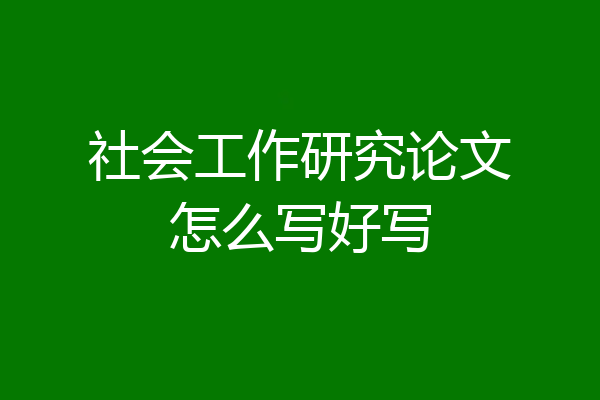 社会工作研究论文怎么写好写