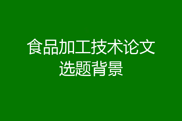 食品加工技术论文选题背景