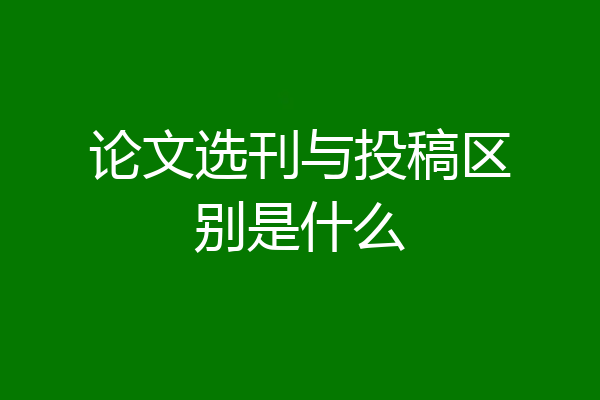 论文选刊与投稿区别是什么