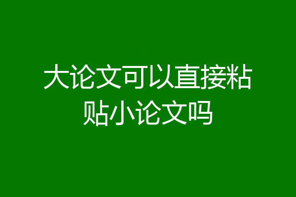 大论文可以直接粘贴小论文吗