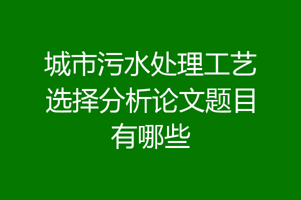城市污水处理工艺选择分析论文题目有哪些