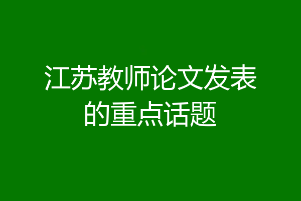 江苏教师论文发表的重点话题