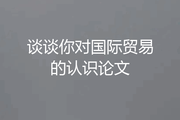谈谈你对国际贸易的认识论文