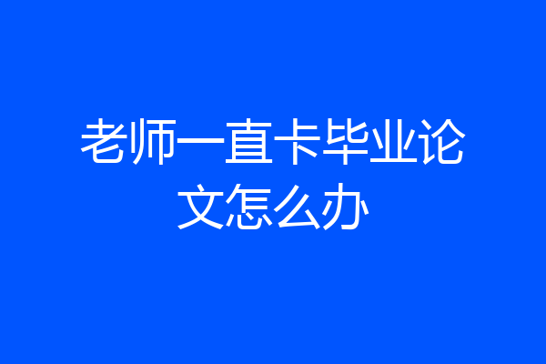 老师一直卡毕业论文怎么办