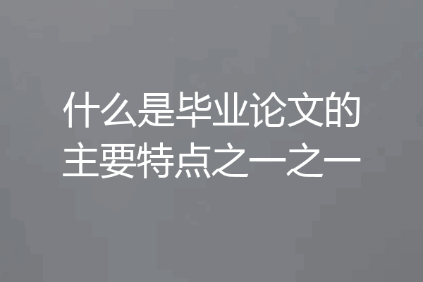 什么是毕业论文的主要特点之一之一