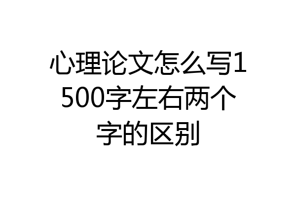 心理论文怎么写1500字左右两个字的区别