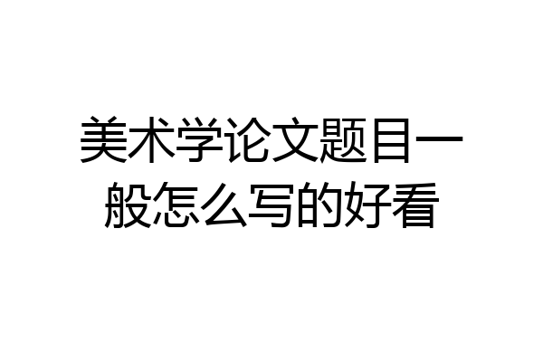 美术学论文题目一般怎么写的好看