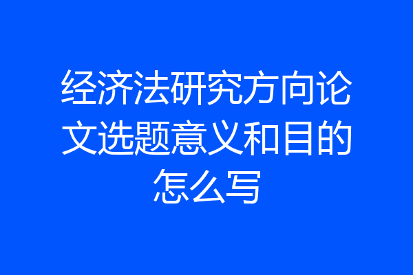 经济法研究方向论文选题意义和目的怎么写