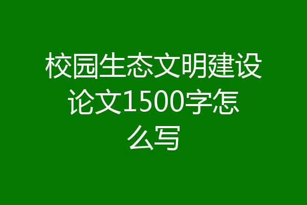 校园生态文明建设论文1500字怎么写