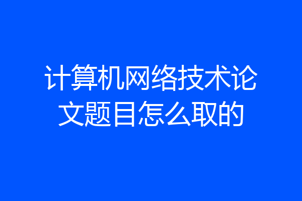 计算机网络技术论文题目怎么取的