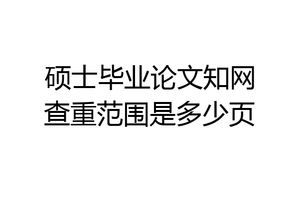 硕士毕业论文知网查重范围是多少页