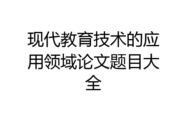 现代教育技术的应用领域论文题目大全