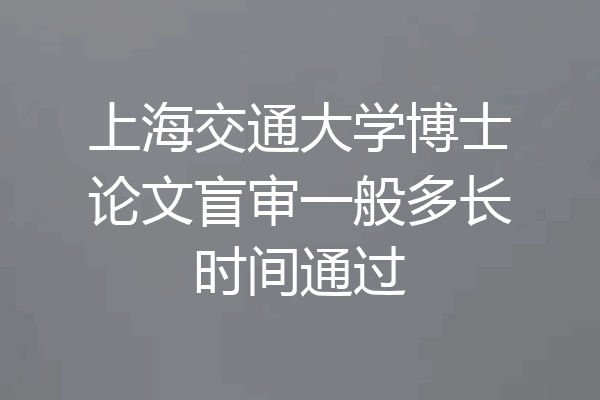 上海交通大学博士论文盲审一般多长时间通过
