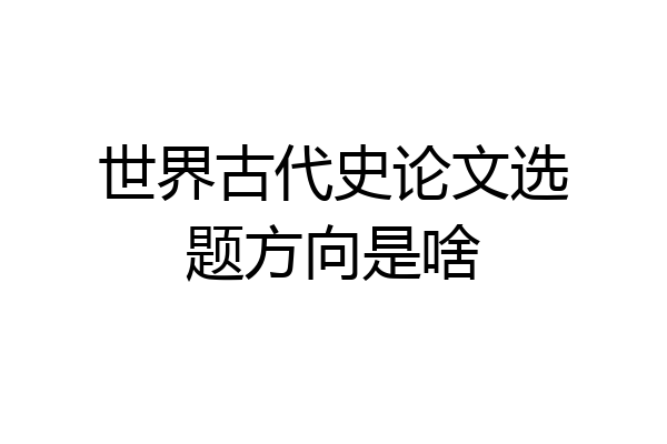 世界古代史论文选题方向是啥