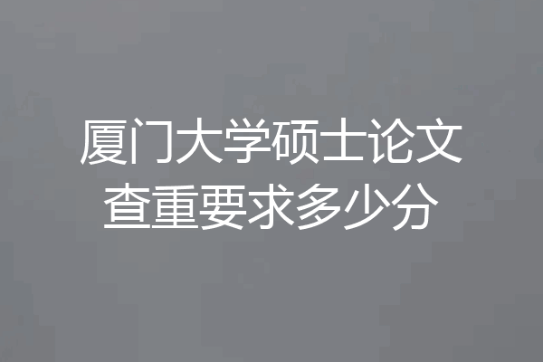 厦门大学硕士论文查重要求多少分