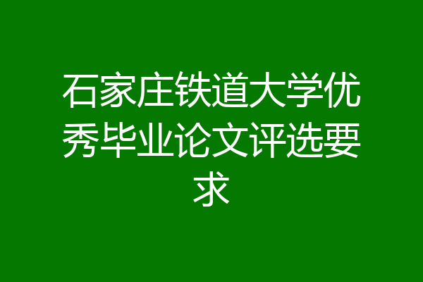石家庄铁道大学优秀毕业论文评选要求