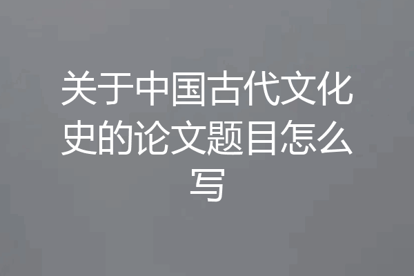 关于中国古代文化史的论文题目怎么写