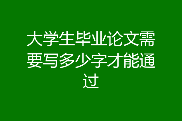 大学生毕业论文需要写多少字才能通过