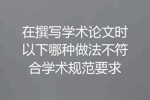 在撰写学术论文时以下哪种做法不符合学术规范要求