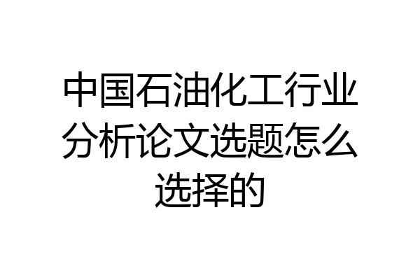 中国石油化工行业分析论文选题怎么选择的