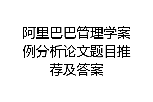 阿里巴巴管理学案例分析论文题目推荐及答案