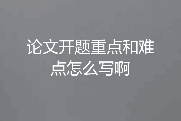 论文开题重点和难点怎么写啊