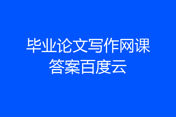 毕业论文写作网课答案百度云