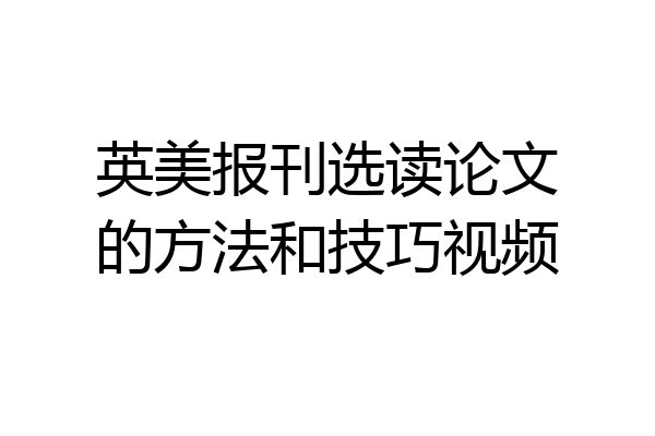 英美报刊选读论文的方法和技巧视频