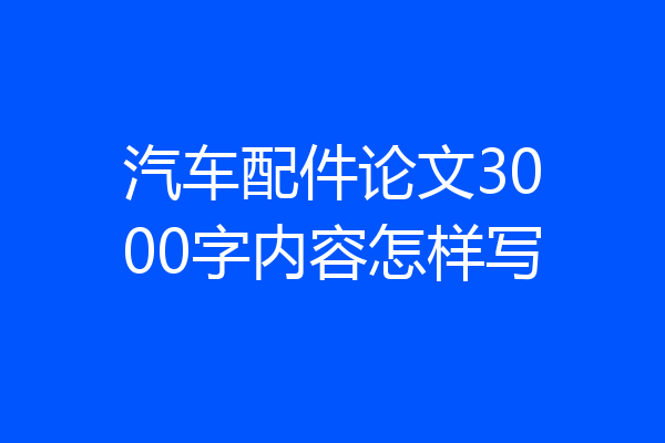 汽车配件论文3000字内容怎样写