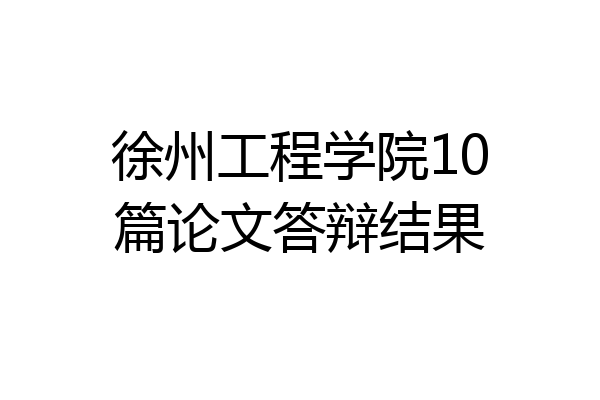 徐州工程学院10篇论文答辩结果