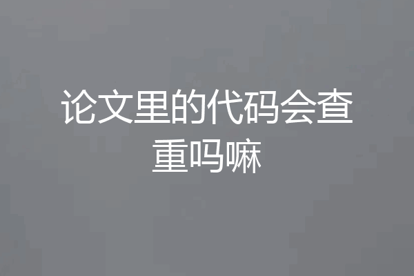 论文里的代码会查重吗嘛
