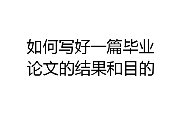 如何写好一篇毕业论文的结果和目的