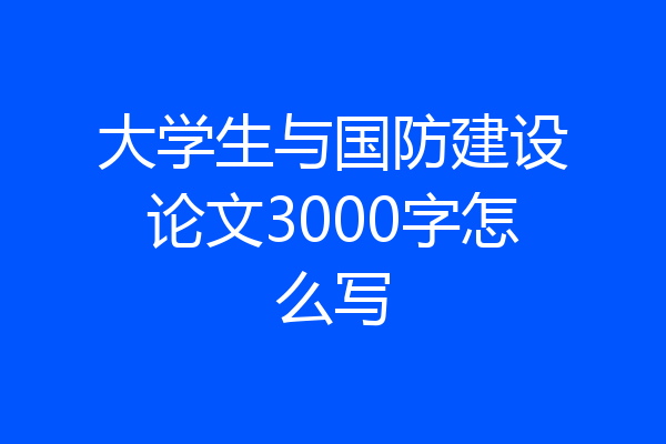 大学生与国防建设论文3000字怎么写