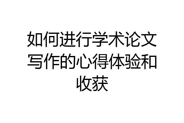 如何进行学术论文写作的心得体验和收获