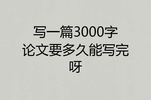 写一篇3000字论文要多久能写完呀