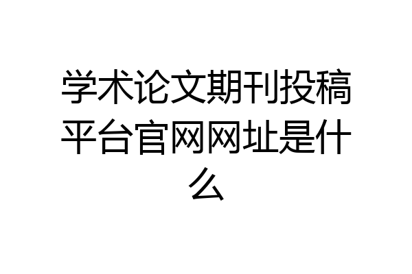 学术论文期刊投稿平台官网网址是什么