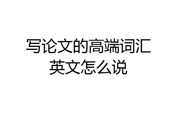 写论文的高端词汇英文怎么说
