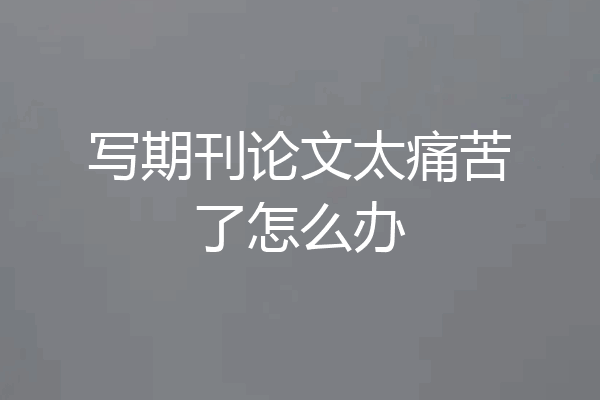 写期刊论文太痛苦了怎么办