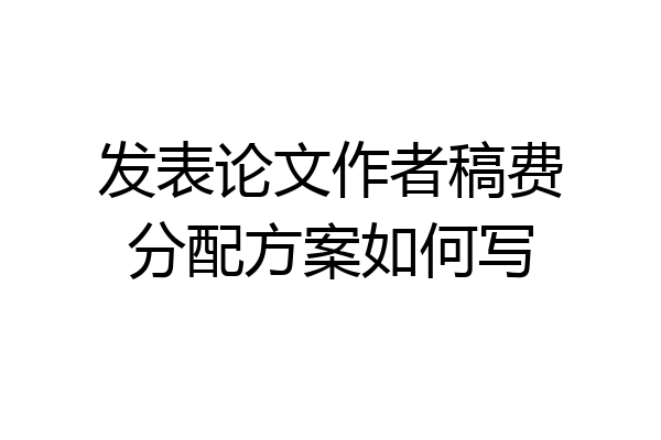 发表论文作者稿费分配方案如何写