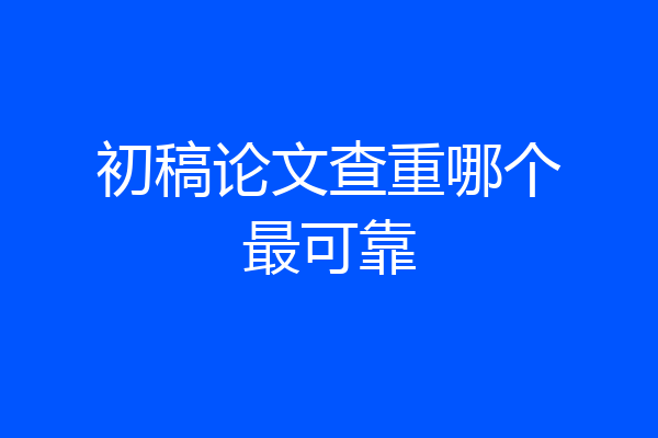 初稿论文查重哪个最可靠