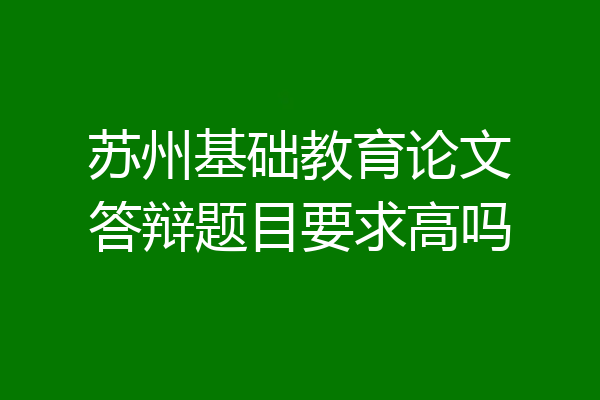 苏州基础教育论文答辩题目要求高吗