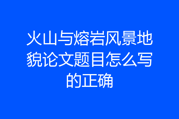 火山与熔岩风景地貌论文题目怎么写的正确
