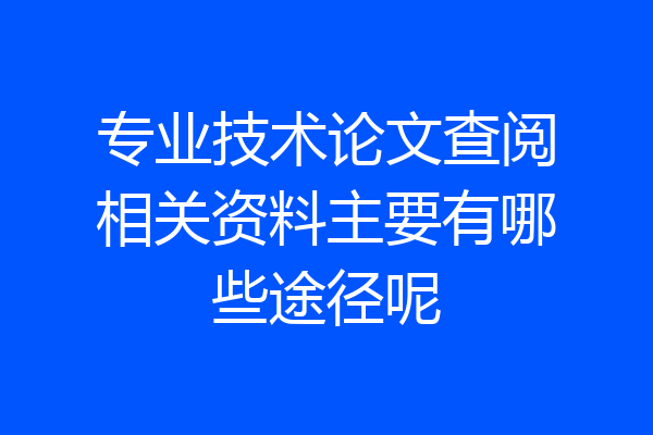 专业技术论文查阅相关资料主要有哪些途径呢