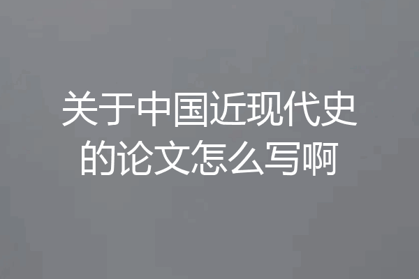 关于中国近现代史的论文怎么写啊