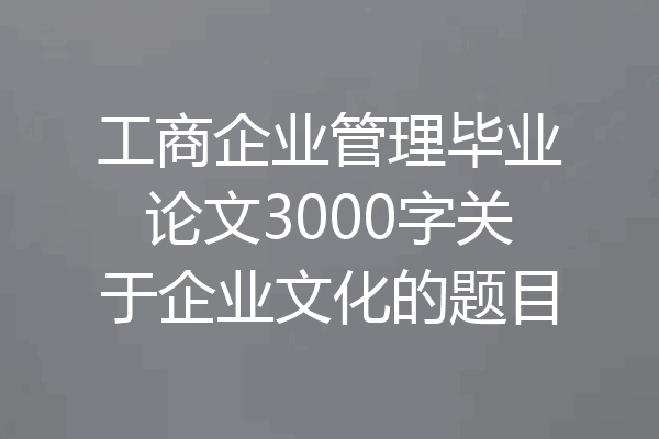 工商企业管理毕业论文3000字关于企业文化的题目