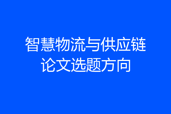 智慧物流与供应链论文选题方向