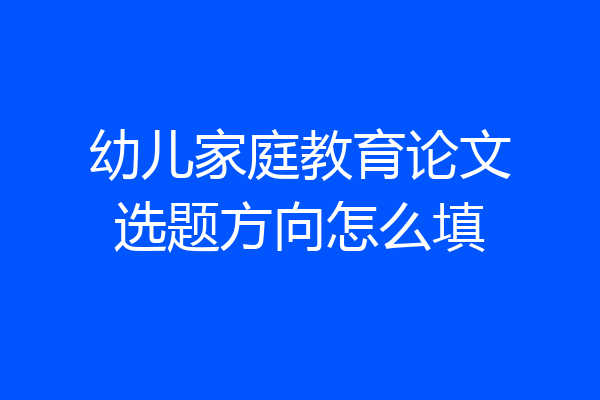 幼儿家庭教育论文选题方向怎么填