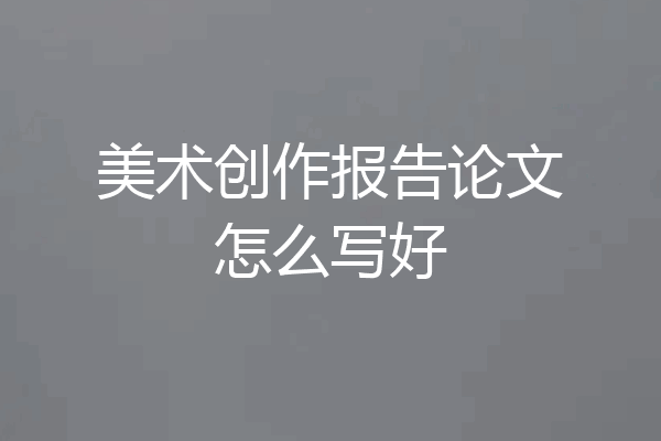 美术创作报告论文怎么写好